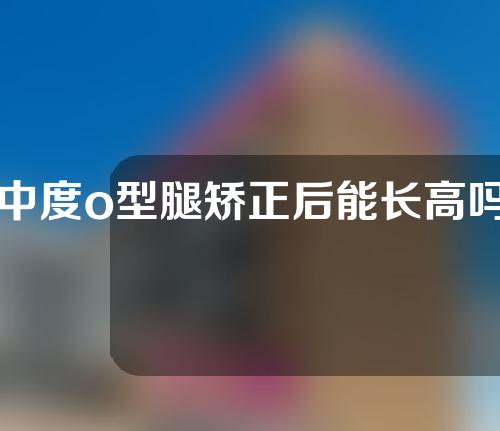 中度o型腿矫正后能长高吗