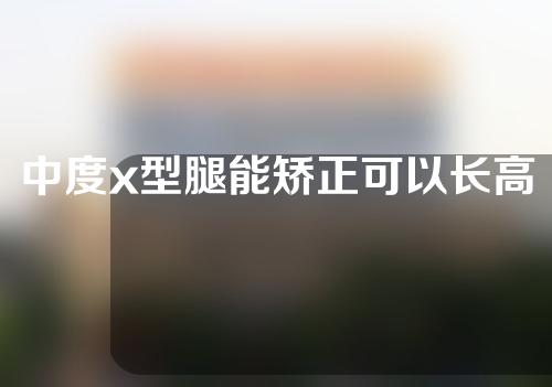 中度x型腿能矫正可以长高吗