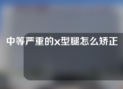 中等严重的x型腿怎么矫正