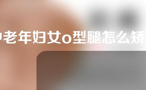 中老年妇女o型腿怎么矫正