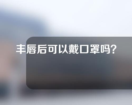 丰唇后可以戴口罩吗？