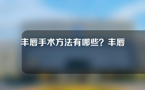 丰唇手术方法有哪些？丰唇手术可以维持多久？