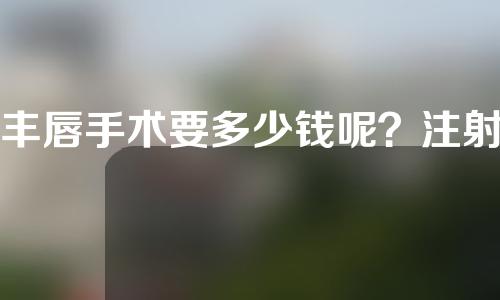 丰唇手术要多少钱呢？注射丰唇方法有哪些呢？