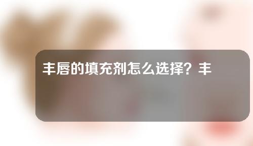 丰唇的填充剂怎么选择？丰唇有哪些注意事项？