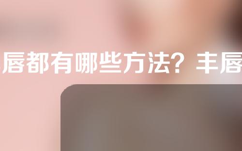 丰唇都有哪些方法？丰唇的方法都有哪些优缺点？