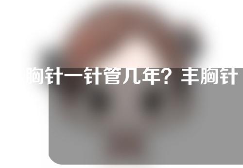 丰胸针一针管几年？丰胸针安全吗？