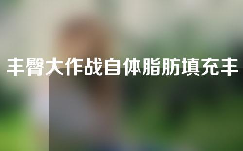丰臀大作战自体脂肪填充丰臀GOGOGO