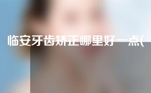 临安牙齿矫正哪里好一点(临安牙齿矫正哪里好一点呢)