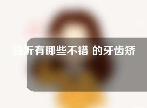 临沂有哪些不错 的牙齿矫正医院？有需要的一定不要错过