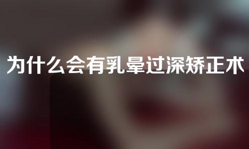 为什么会有乳晕过深矫正术呢？难道大家的颜色不一样吗？