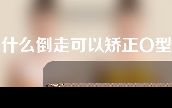为什么倒走可以矫正O型腿