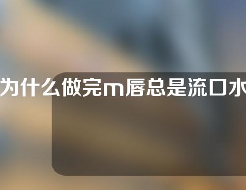 为什么做完m唇总是流口水