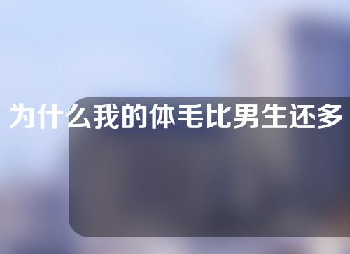 为什么我的体毛比男生还多？体毛太多怎么去除？