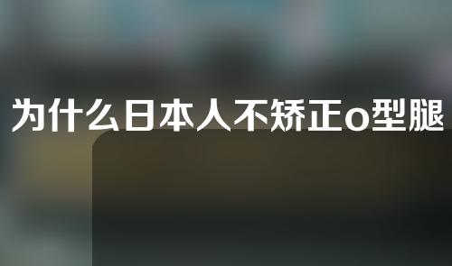 为什么日本人不矫正o型腿