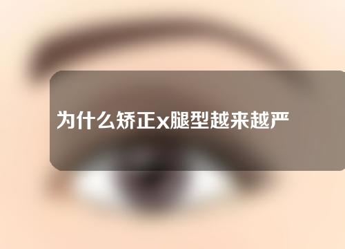 为什么矫正x腿型越来越严重了