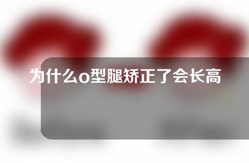 为什么o型腿矫正了会长高