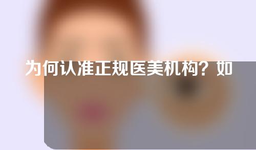 为何认准正规医美机构？如何认准正规靠谱医美机构？