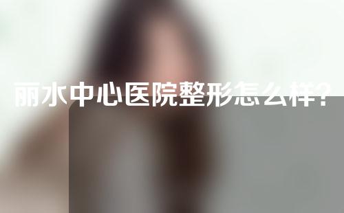 丽水中心医院整形怎么样？医院实力分享介绍