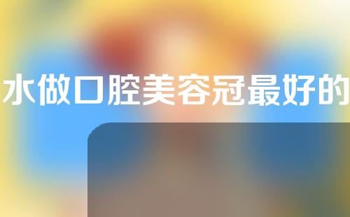 丽水做口腔美容冠最好的整形医院