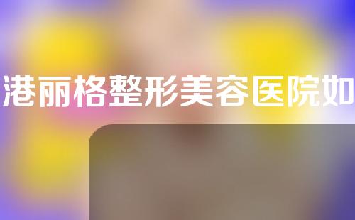 丽港丽格整形美容医院如何？网友推荐点评~