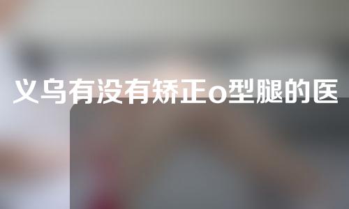 义乌有没有矫正o型腿的医院