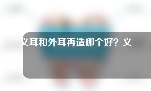 义耳和外耳再造哪个好？义耳和外耳再造的区别？