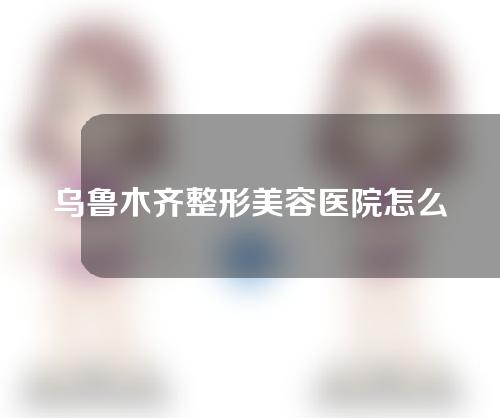 乌鲁木齐整形美容医院怎么样？医生介绍及隆鼻原理