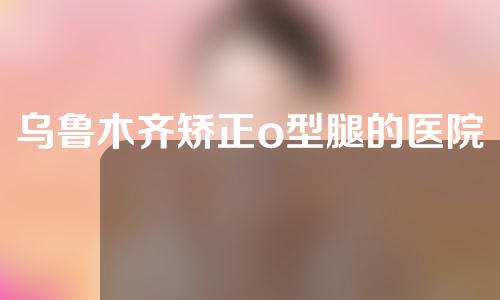 乌鲁木齐矫正o型腿的医院