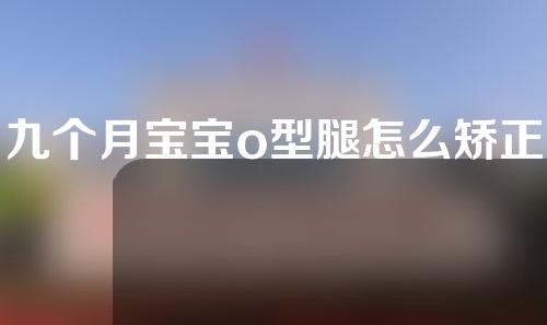 九个月宝宝o型腿怎么矫正
