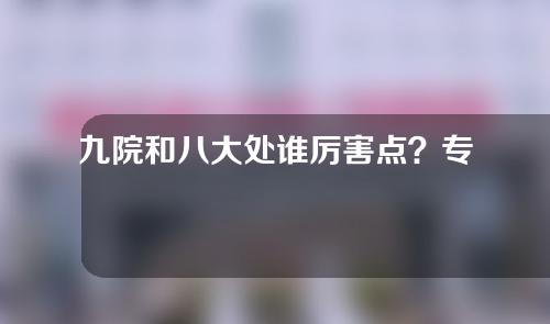 九院和八大处谁厉害点？专家实力详细分析