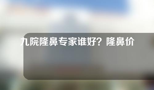 九院隆鼻专家谁好？隆鼻价格表丨隆鼻案例4个月果参考！