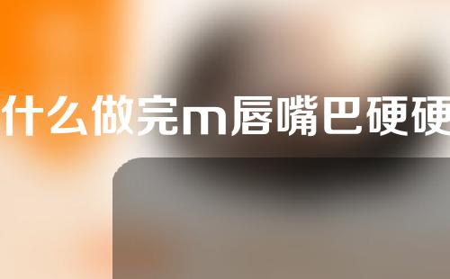 也什么做完m唇嘴巴硬硬的