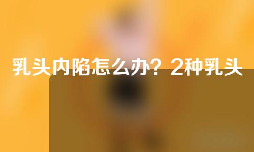 乳头内陷怎么办？2种乳头内陷矫正手术介绍