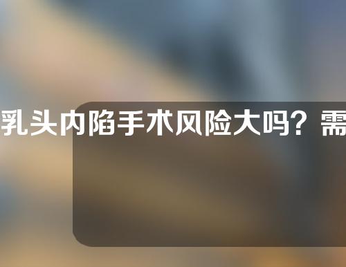 乳头内陷手术风险大吗？需要多少钱？