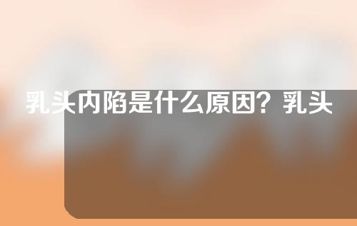 乳头内陷是什么原因？乳头凹陷怎么办？