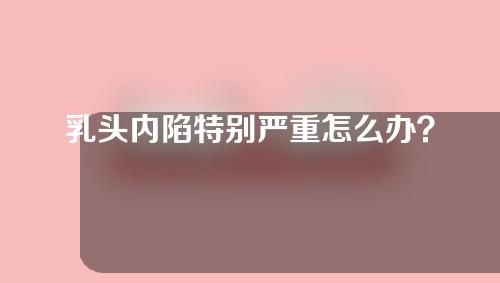 乳头内陷特别严重怎么办？需要手术住院吗？