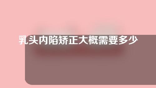 乳头内陷矫正大概需要多少钱(乳头内陷矫正费用参考：需要多少钱？)