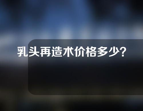 乳头再造术价格多少？