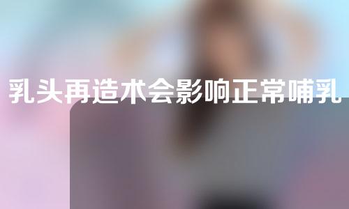 乳头再造术会影响正常哺乳吗