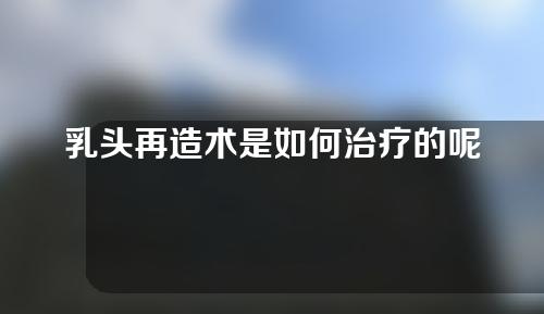 乳头再造术是如何治疗的呢？