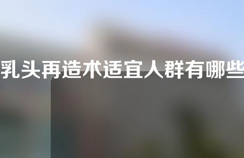 乳头再造术适宜人群有哪些？
