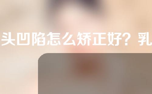 乳头凹陷怎么矫正好？乳头是什么样子？