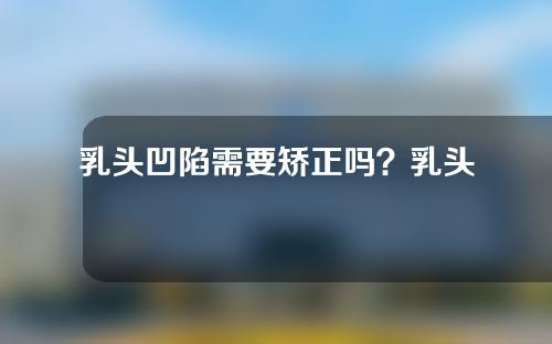 乳头凹陷需要矫正吗？乳头凹陷怎么治疗？