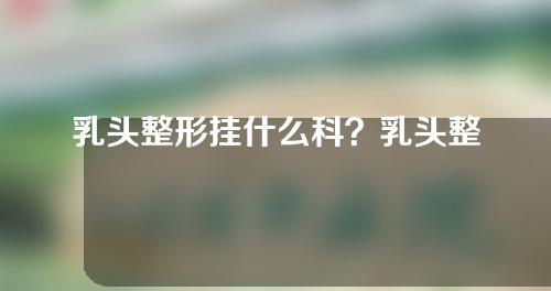 乳头整形挂什么科？乳头整形有什么后遗症？