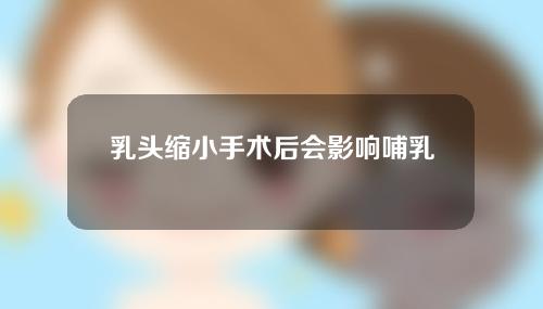 乳头缩小手术后会影响哺乳吗？