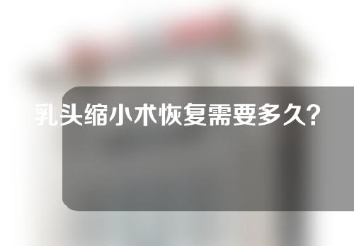 乳头缩小术恢复需要多久？深入了解一下