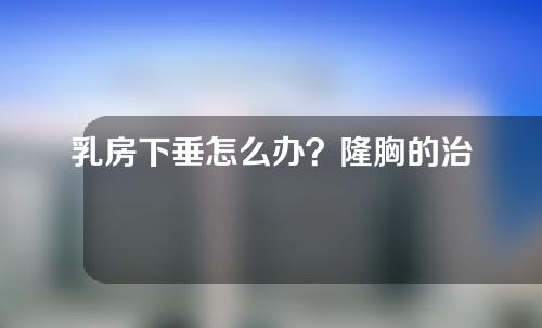 乳房下垂怎么办？隆胸的治疗方法介绍