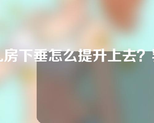 乳房下垂怎么提升上去？乳房下垂提升手术多少钱？