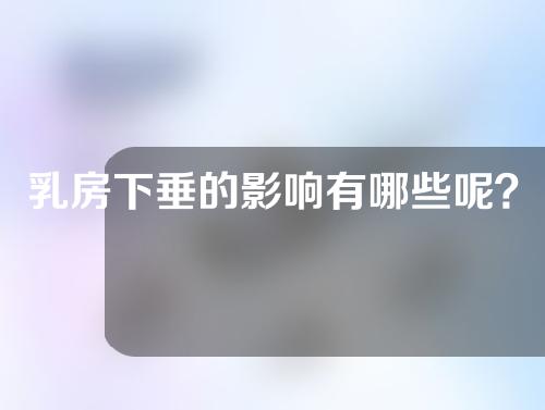 乳房下垂的影响有哪些呢？乳房下垂原因是什么呢？