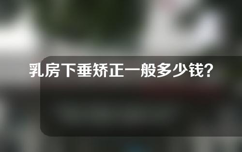 乳房下垂矫正一般多少钱？胸部下垂怎么矫正？